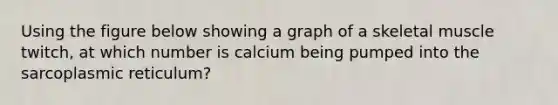 Using the figure below showing a graph of a skeletal muscle twitch, at which number is calcium being pumped into the sarcoplasmic reticulum?