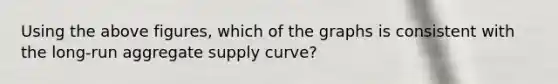 Using the above figures, which of the graphs is consistent with the long-run aggregate supply curve?