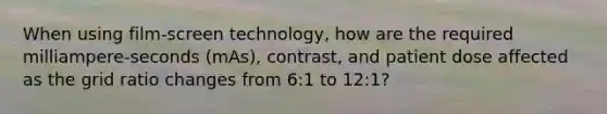 When using film-screen technology, how are the required milliampere-seconds (mAs), contrast, and patient dose affected as the grid ratio changes from 6:1 to 12:1?