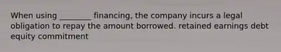 When using ________ financing, the company incurs a legal obligation to repay the amount borrowed. retained earnings debt equity commitment