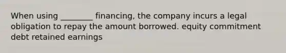 When using ________ financing, the company incurs a legal obligation to repay the amount borrowed. equity commitment debt retained earnings