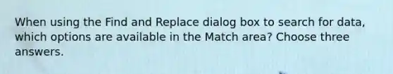 When using the Find and Replace dialog box to search for data, which options are available in the Match area? Choose three answers.