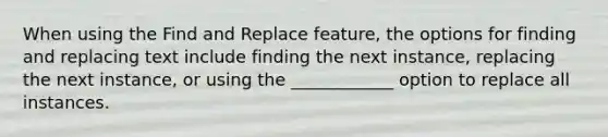 When using the Find and Replace feature, the options for finding and replacing text include finding the next instance, replacing the next instance, or using the ____________ option to replace all instances.