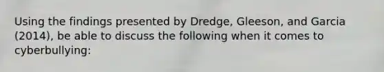 Using the findings presented by Dredge, Gleeson, and Garcia (2014), be able to discuss the following when it comes to cyberbullying: