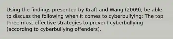 Using the findings presented by Kraft and Wang (2009), be able to discuss the following when it comes to cyberbullying: The top three most effective strategies to prevent cyberbullying (according to cyberbullying offenders).