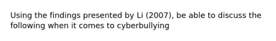 Using the findings presented by Li (2007), be able to discuss the following when it comes to cyberbullying