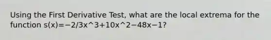 Using the First Derivative Test, what are the local extrema for the function s(x)=−2/3x^3+10x^2−48x−1?