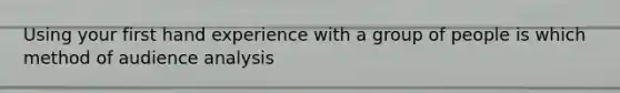 Using your first hand experience with a group of people is which method of audience analysis