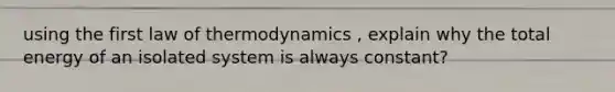 using the first law of thermodynamics , explain why the total energy of an isolated system is always constant?