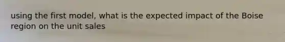using the first model, what is the expected impact of the Boise region on the unit sales