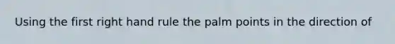 Using the first right hand rule the palm points in the direction of