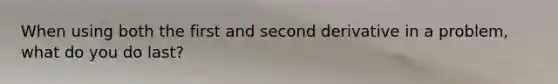 When using both the first and second derivative in a problem, what do you do last?