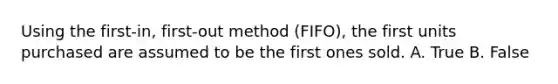 Using the first‐in, first‐out method (FIFO), the first units purchased are assumed to be the first ones sold. A. True B. False