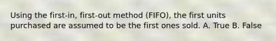 Using the first-in, first-out method (FIFO), the first units purchased are assumed to be the first ones sold. A. True B. False