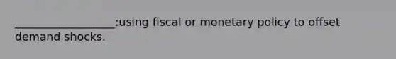 __________________:using fiscal or monetary policy to offset demand shocks.