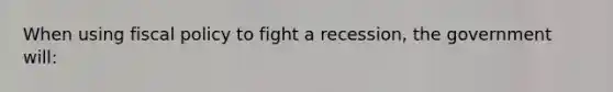 When using <a href='https://www.questionai.com/knowledge/kPTgdbKdvz-fiscal-policy' class='anchor-knowledge'>fiscal policy</a> to fight a recession, the government will: