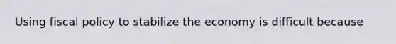 Using fiscal policy to stabilize the economy is difficult because