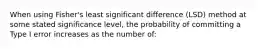 When using Fisher's least significant difference (LSD) method at some stated significance level, the probability of committing a Type I error increases as the number of: