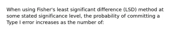 When using Fisher's least significant difference (LSD) method at some stated significance level, the probability of committing a Type I error increases as the number of: