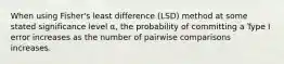 When using Fisher's least difference (LSD) method at some stated significance level α, the probability of committing a Type I error increases as the number of pairwise comparisons increases.