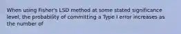 When using Fisher's LSD method at some stated significance level, the probability of committing a Type I error increases as the number of