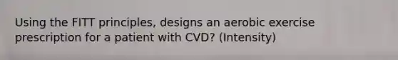 Using the FITT principles, designs an aerobic exercise prescription for a patient with CVD? (Intensity)