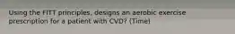 Using the FITT principles, designs an aerobic exercise prescription for a patient with CVD? (Time)