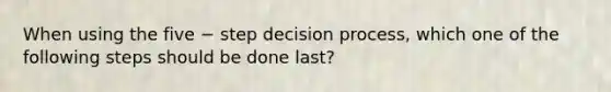 When using the five − step decision process, which one of the following steps should be done last?