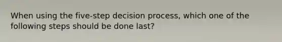 When using the five-step decision​ process, which one of the following steps should be done​ last?