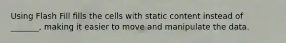 Using Flash Fill fills the cells with static content instead of _______, making it easier to move and manipulate the data.