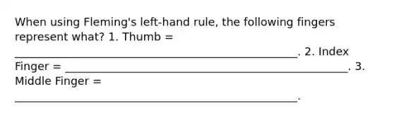 When using Fleming's left-hand rule, the following fingers represent what? 1. Thumb = ___________________________________________________. 2. Index Finger = ___________________________________________________. 3. Middle Finger = ___________________________________________________.