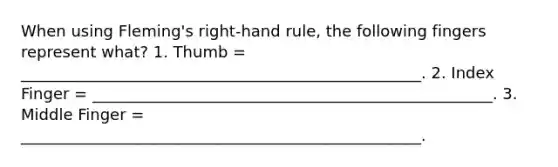 When using Fleming's right-hand rule, the following fingers represent what? 1. Thumb = ___________________________________________________. 2. Index Finger = ___________________________________________________. 3. Middle Finger = ___________________________________________________.