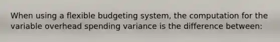 When using a flexible budgeting system, the computation for the variable overhead spending variance is the difference between: