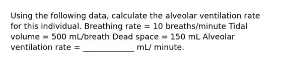 Using the following data, calculate the alveolar ventilation rate for this individual. Breathing rate = 10 breaths/minute Tidal volume = 500 mL/breath Dead space = 150 mL Alveolar ventilation rate = _____________ mL/ minute.