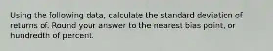 Using the following data, calculate the standard deviation of returns of. Round your answer to the nearest bias point, or hundredth of percent.