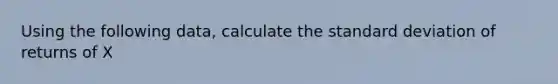 Using the following data, calculate the standard deviation of returns of X