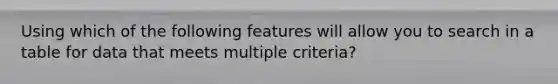 Using which of the following features will allow you to search in a table for data that meets multiple criteria?