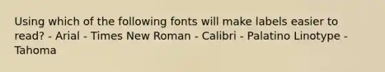 Using which of the following fonts will make labels easier to read? - Arial - Times New Roman - Calibri - Palatino Linotype - Tahoma