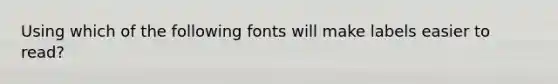 Using which of the following fonts will make labels easier to read?