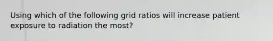 Using which of the following grid ratios will increase patient exposure to radiation the most?