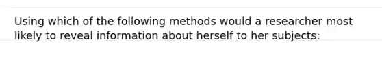 Using which of the following methods would a researcher most likely to reveal information about herself to her subjects: