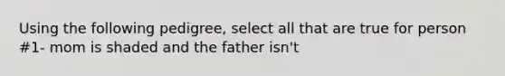 Using the following pedigree, select all that are true for person #1- mom is shaded and the father isn't