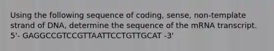 Using the following sequence of coding, sense, non-template strand of DNA, determine the sequence of the mRNA transcript. 5'- GAGGCCGTCCGTTAATTCCTGTTGCAT -3'