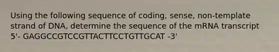 Using the following sequence of coding, sense, non-template strand of DNA, determine the sequence of the mRNA transcript 5'- GAGGCCGTCCGTTACTTCCTGTTGCAT -3'