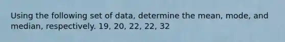 Using the following set of data, determine the mean, mode, and median, respectively. 19, 20, 22, 22, 32