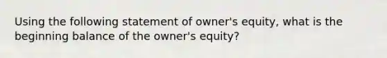 Using the following statement of owner's equity, what is the beginning balance of the owner's equity?