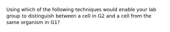 Using which of the following techniques would enable your lab group to distinguish between a cell in G2 and a cell from the same organism in G1?