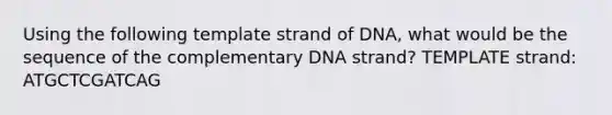 Using the following template strand of DNA, what would be the sequence of the complementary DNA strand? TEMPLATE strand: ATGCTCGATCAG