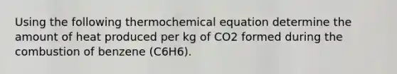 Using the following thermochemical equation determine the amount of heat produced per kg of CO2 formed during the combustion of benzene (C6H6).