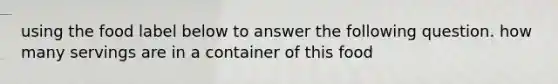 using the food label below to answer the following question. how many servings are in a container of this food